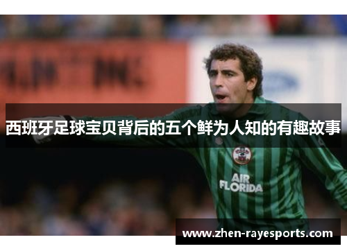 西班牙足球宝贝背后的五个鲜为人知的有趣故事