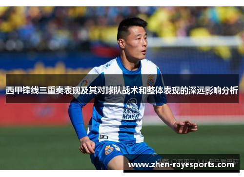 西甲锋线三重奏表现及其对球队战术和整体表现的深远影响分析