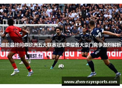 谁能最终问鼎欧洲五大联赛冠军荣耀各大豪门竞争激烈解析