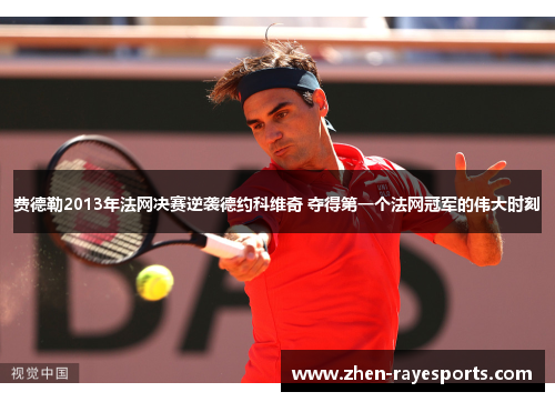 费德勒2013年法网决赛逆袭德约科维奇 夺得第一个法网冠军的伟大时刻