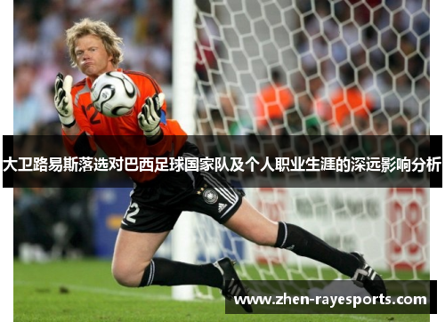 大卫路易斯落选对巴西足球国家队及个人职业生涯的深远影响分析