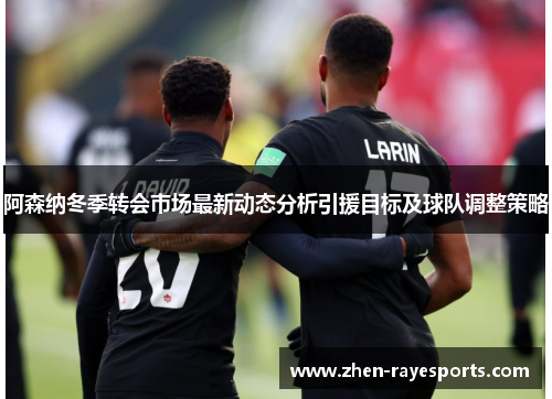 阿森纳冬季转会市场最新动态分析引援目标及球队调整策略