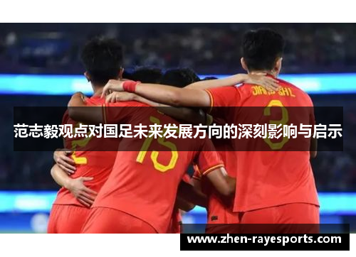 范志毅观点对国足未来发展方向的深刻影响与启示