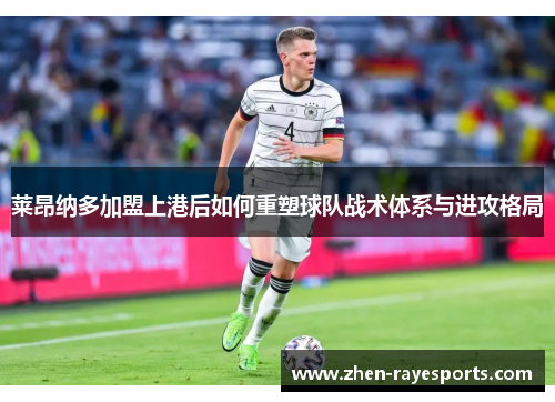 莱昂纳多加盟上港后如何重塑球队战术体系与进攻格局