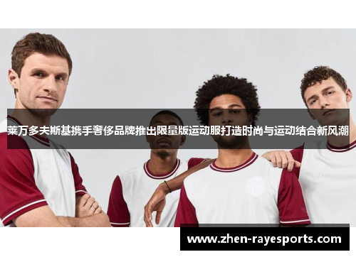 莱万多夫斯基携手奢侈品牌推出限量版运动服打造时尚与运动结合新风潮