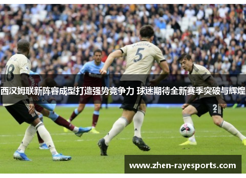 西汉姆联新阵容成型打造强势竞争力 球迷期待全新赛季突破与辉煌