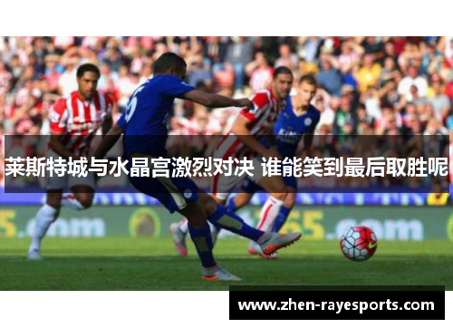 莱斯特城与水晶宫激烈对决 谁能笑到最后取胜呢