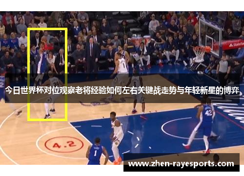 今日世界杯对位观察老将经验如何左右关键战走势与年轻新星的博弈