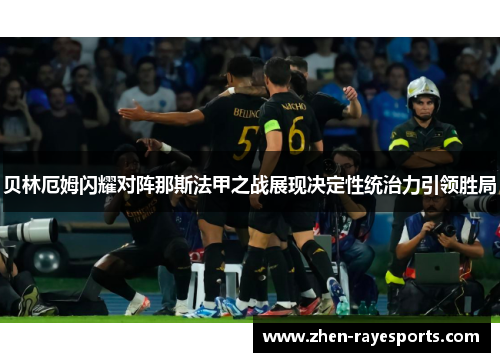 贝林厄姆闪耀对阵那斯法甲之战展现决定性统治力引领胜局