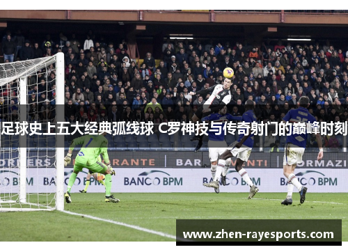 足球史上五大经典弧线球 C罗神技与传奇射门的巅峰时刻