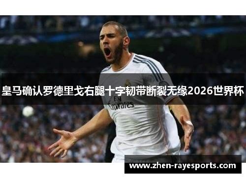 皇马确认罗德里戈右腿十字韧带断裂无缘2026世界杯