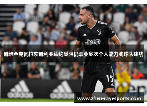 赫维查克瓦拉茨赫利亚续约受阻仍职业多次个人能力助球队建功