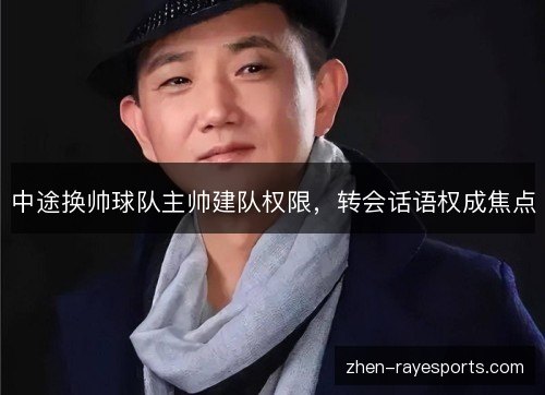 中途换帅球队主帅建队权限，转会话语权成焦点